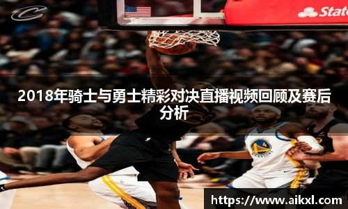 2018年骑士与勇士精彩对决直播视频回顾及赛后分析