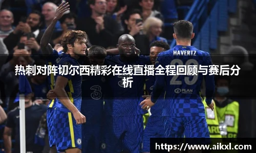 热刺对阵切尔西精彩在线直播全程回顾与赛后分析