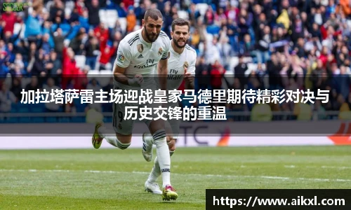加拉塔萨雷主场迎战皇家马德里期待精彩对决与历史交锋的重温