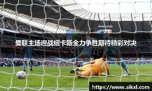 曼联主场迎战纽卡斯全力争胜期待精彩对决