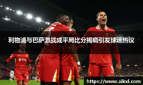 利物浦与巴萨激战成平局比分揭晓引发球迷热议