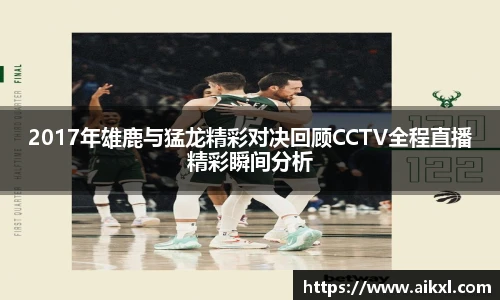 2017年雄鹿与猛龙精彩对决回顾CCTV全程直播精彩瞬间分析