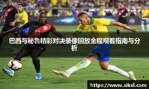 巴西与秘鲁精彩对决录像回放全程观看指南与分析
