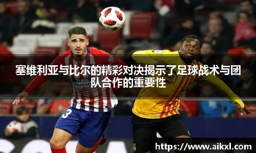 塞维利亚与比尔的精彩对决揭示了足球战术与团队合作的重要性