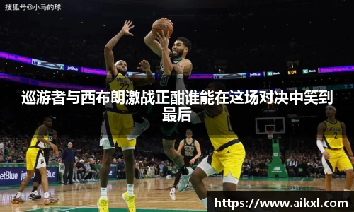巡游者与西布朗激战正酣谁能在这场对决中笑到最后